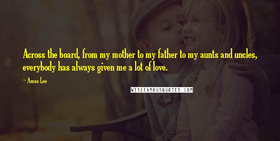 Amos Lee Quotes: Across the board, from my mother to my father to my aunts and uncles, everybody has always given me a lot of love.