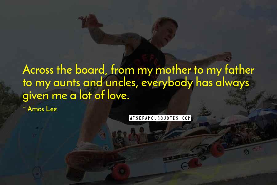 Amos Lee Quotes: Across the board, from my mother to my father to my aunts and uncles, everybody has always given me a lot of love.