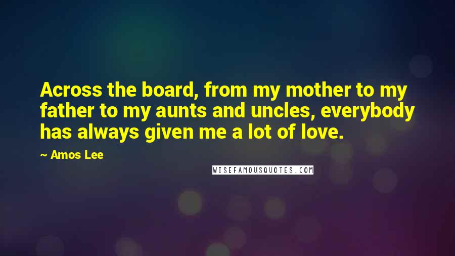 Amos Lee Quotes: Across the board, from my mother to my father to my aunts and uncles, everybody has always given me a lot of love.