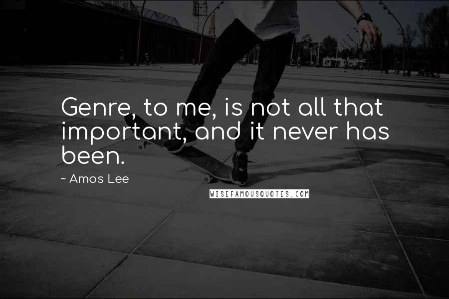 Amos Lee Quotes: Genre, to me, is not all that important, and it never has been.