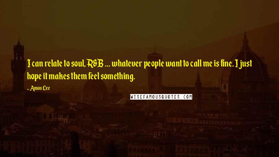Amos Lee Quotes: I can relate to soul, R&B ... whatever people want to call me is fine. I just hope it makes them feel something.