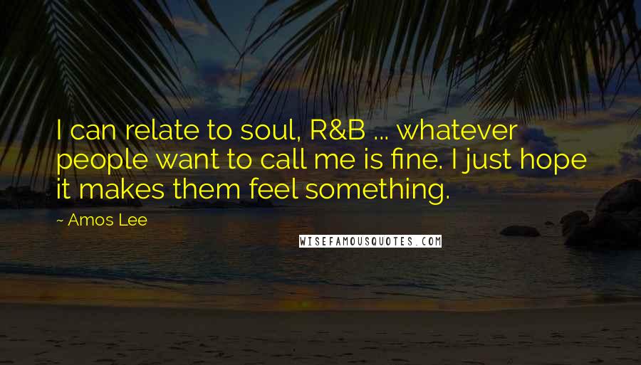 Amos Lee Quotes: I can relate to soul, R&B ... whatever people want to call me is fine. I just hope it makes them feel something.