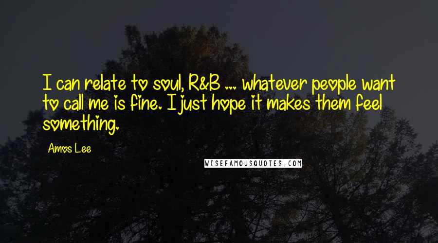 Amos Lee Quotes: I can relate to soul, R&B ... whatever people want to call me is fine. I just hope it makes them feel something.