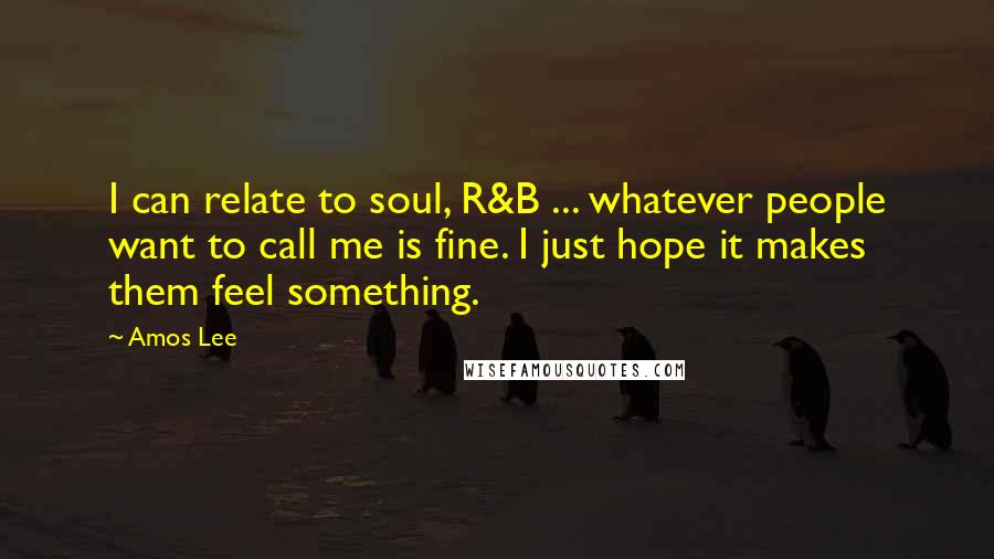 Amos Lee Quotes: I can relate to soul, R&B ... whatever people want to call me is fine. I just hope it makes them feel something.