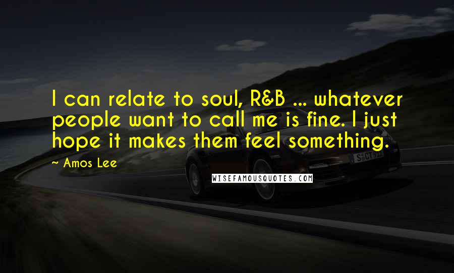 Amos Lee Quotes: I can relate to soul, R&B ... whatever people want to call me is fine. I just hope it makes them feel something.