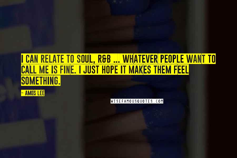 Amos Lee Quotes: I can relate to soul, R&B ... whatever people want to call me is fine. I just hope it makes them feel something.