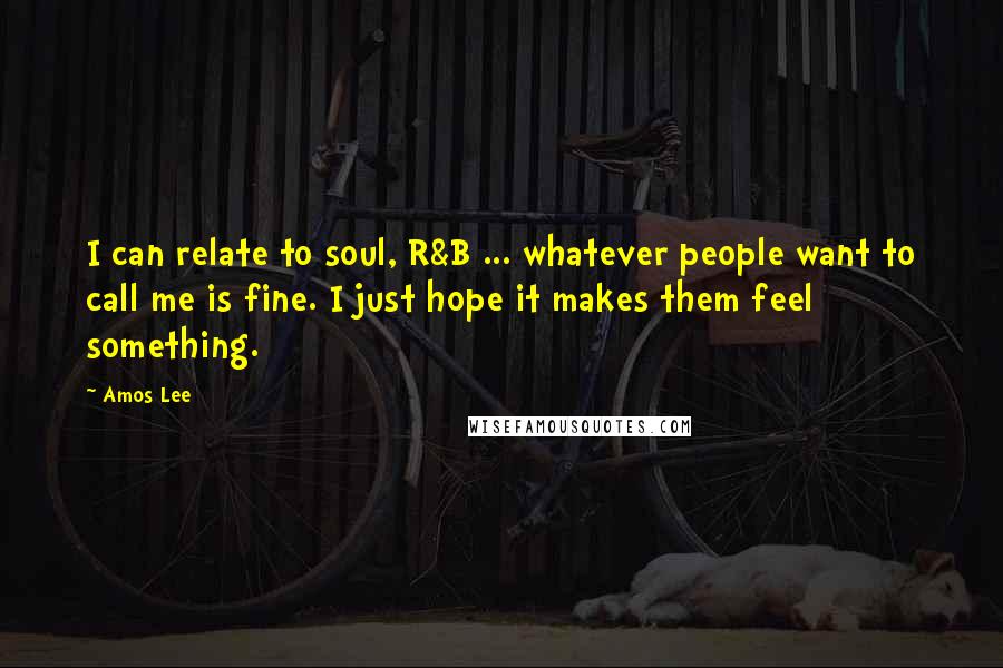 Amos Lee Quotes: I can relate to soul, R&B ... whatever people want to call me is fine. I just hope it makes them feel something.
