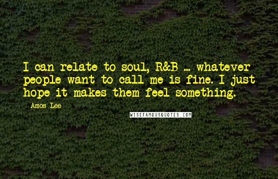 Amos Lee Quotes: I can relate to soul, R&B ... whatever people want to call me is fine. I just hope it makes them feel something.