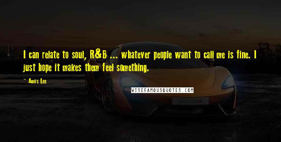 Amos Lee Quotes: I can relate to soul, R&B ... whatever people want to call me is fine. I just hope it makes them feel something.