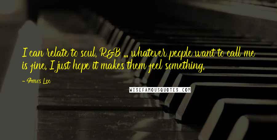 Amos Lee Quotes: I can relate to soul, R&B ... whatever people want to call me is fine. I just hope it makes them feel something.
