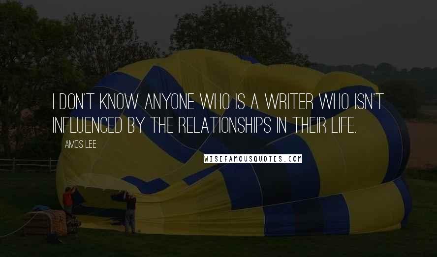 Amos Lee Quotes: I don't know anyone who is a writer who isn't influenced by the relationships in their life.