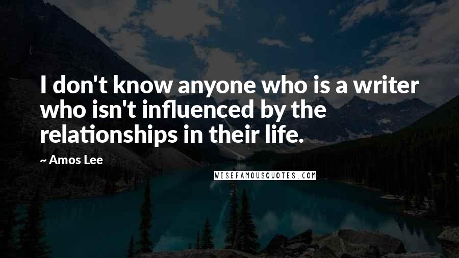 Amos Lee Quotes: I don't know anyone who is a writer who isn't influenced by the relationships in their life.