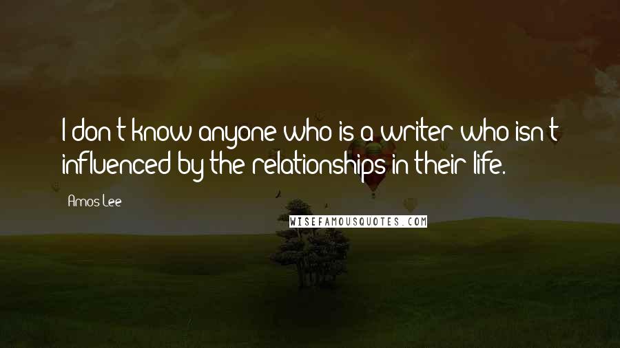 Amos Lee Quotes: I don't know anyone who is a writer who isn't influenced by the relationships in their life.