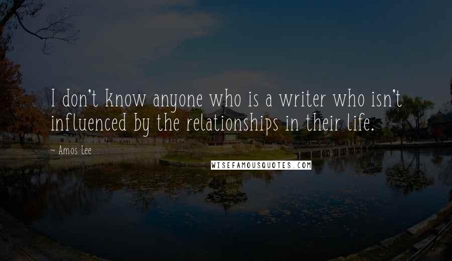 Amos Lee Quotes: I don't know anyone who is a writer who isn't influenced by the relationships in their life.