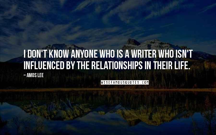 Amos Lee Quotes: I don't know anyone who is a writer who isn't influenced by the relationships in their life.