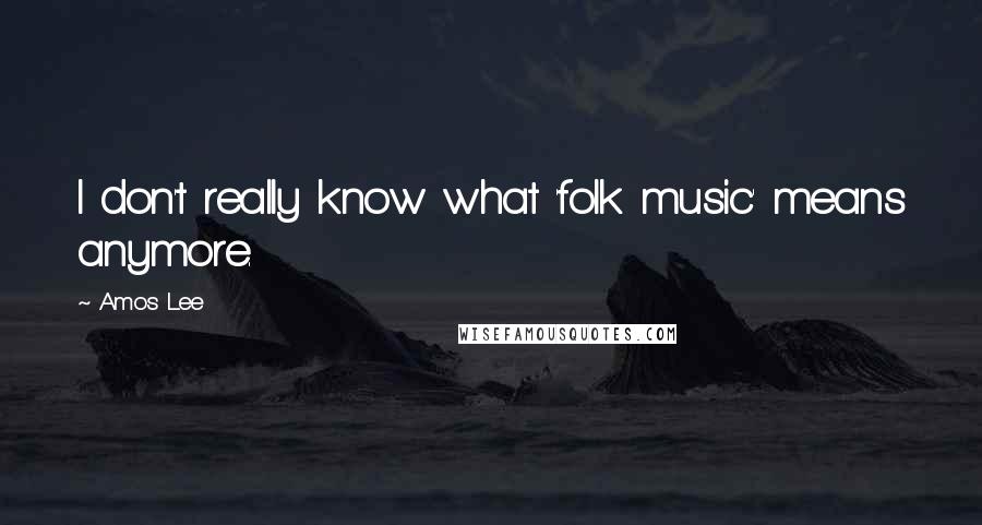 Amos Lee Quotes: I don't really know what 'folk music' means anymore.