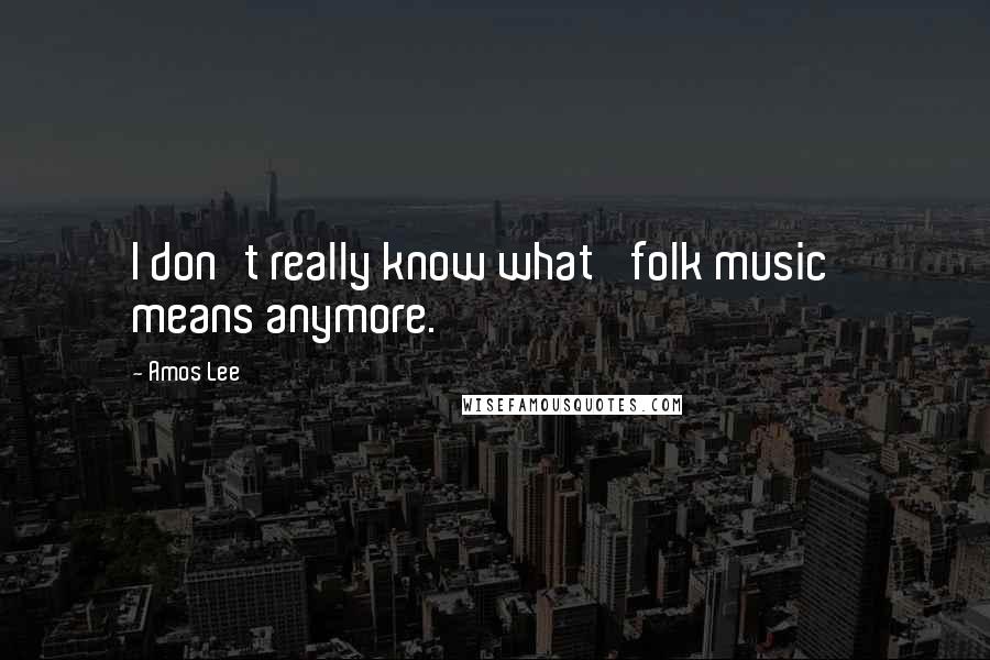 Amos Lee Quotes: I don't really know what 'folk music' means anymore.