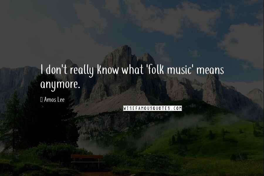 Amos Lee Quotes: I don't really know what 'folk music' means anymore.