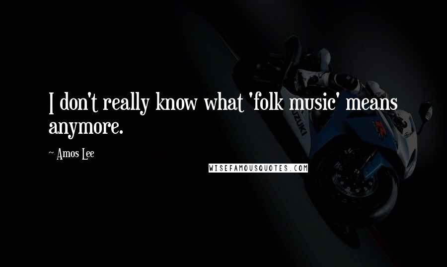 Amos Lee Quotes: I don't really know what 'folk music' means anymore.