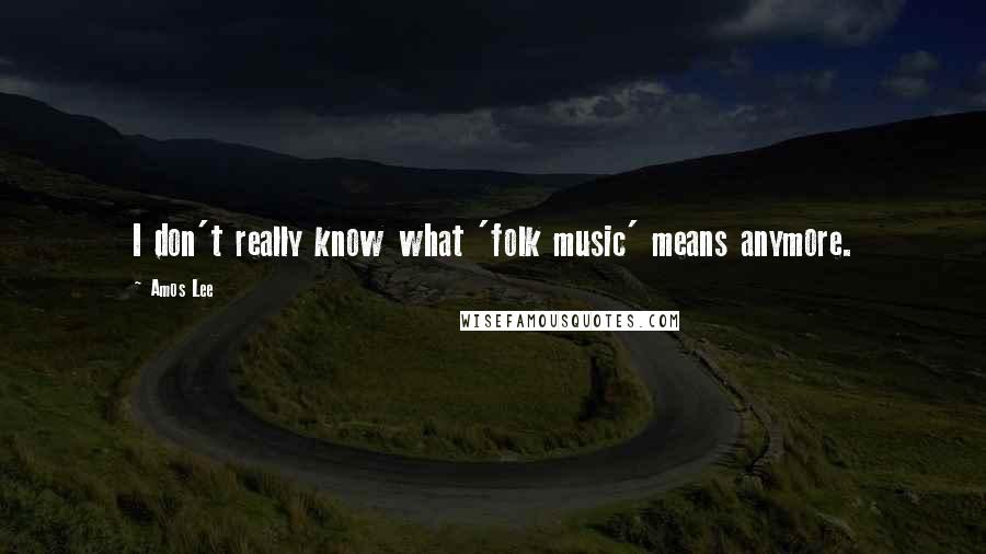 Amos Lee Quotes: I don't really know what 'folk music' means anymore.