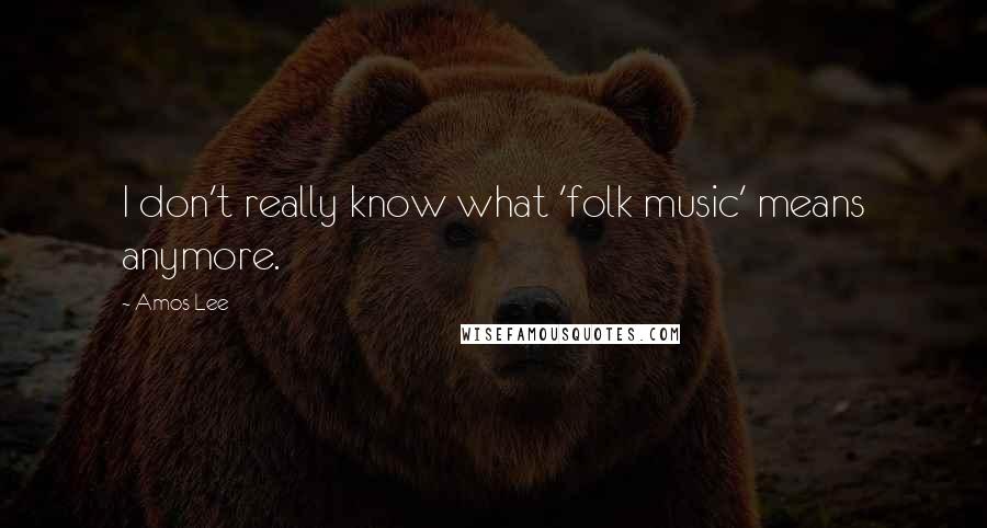 Amos Lee Quotes: I don't really know what 'folk music' means anymore.