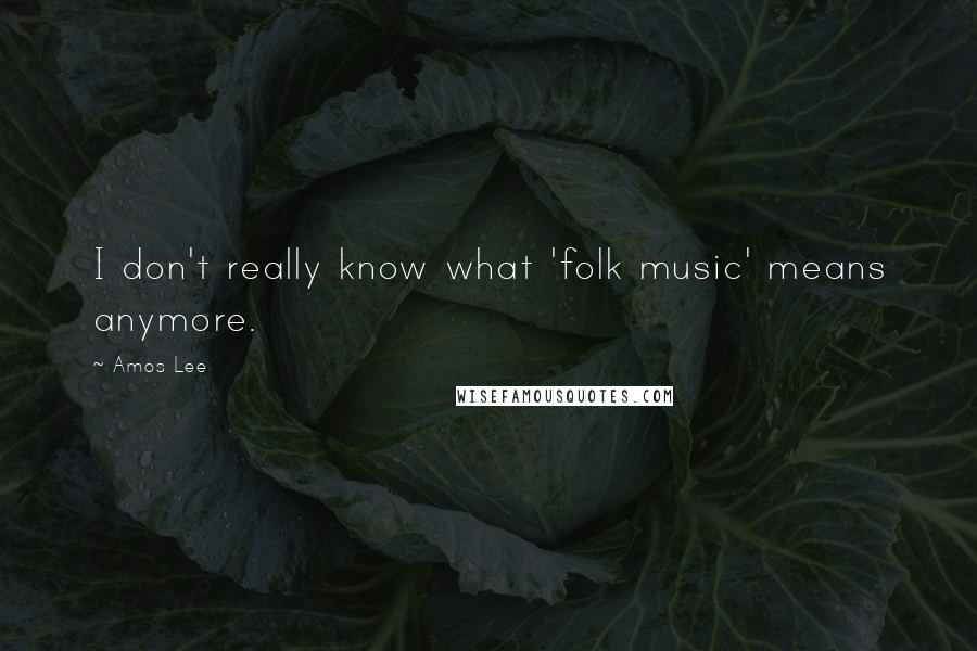 Amos Lee Quotes: I don't really know what 'folk music' means anymore.