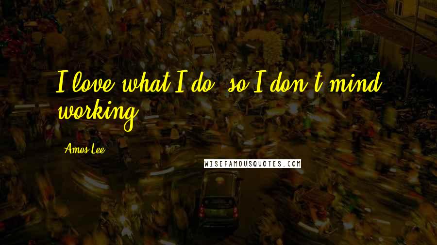 Amos Lee Quotes: I love what I do, so I don't mind working.