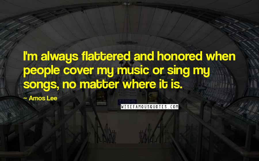 Amos Lee Quotes: I'm always flattered and honored when people cover my music or sing my songs, no matter where it is.
