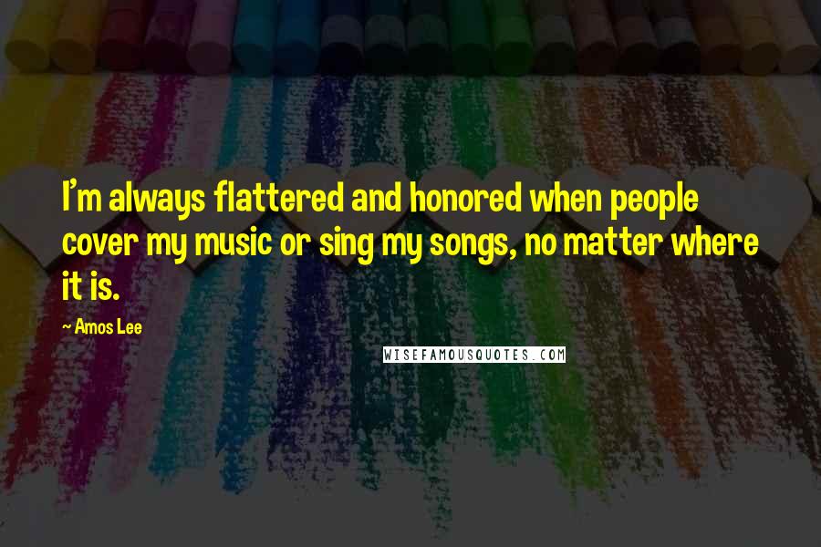 Amos Lee Quotes: I'm always flattered and honored when people cover my music or sing my songs, no matter where it is.