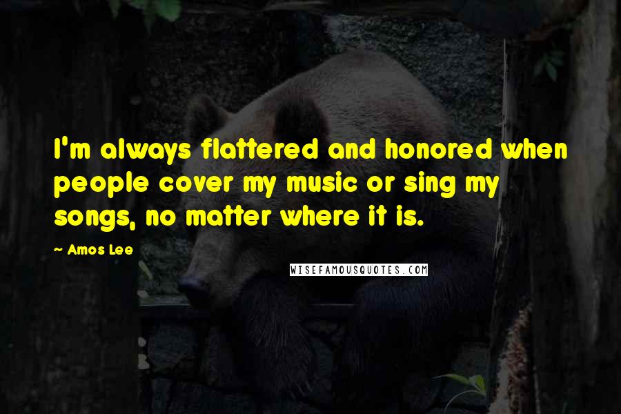 Amos Lee Quotes: I'm always flattered and honored when people cover my music or sing my songs, no matter where it is.