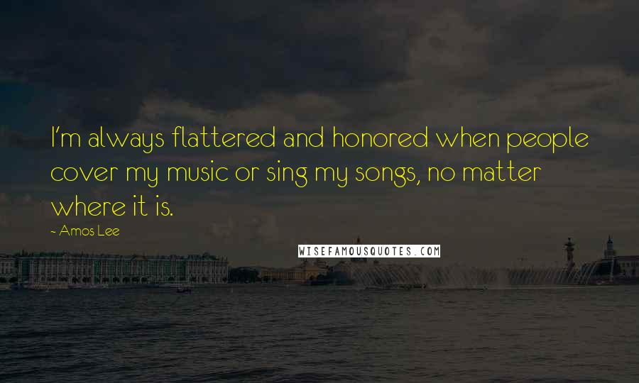 Amos Lee Quotes: I'm always flattered and honored when people cover my music or sing my songs, no matter where it is.