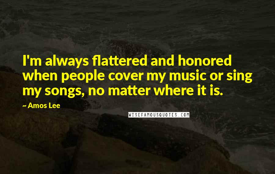 Amos Lee Quotes: I'm always flattered and honored when people cover my music or sing my songs, no matter where it is.