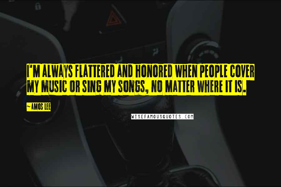 Amos Lee Quotes: I'm always flattered and honored when people cover my music or sing my songs, no matter where it is.