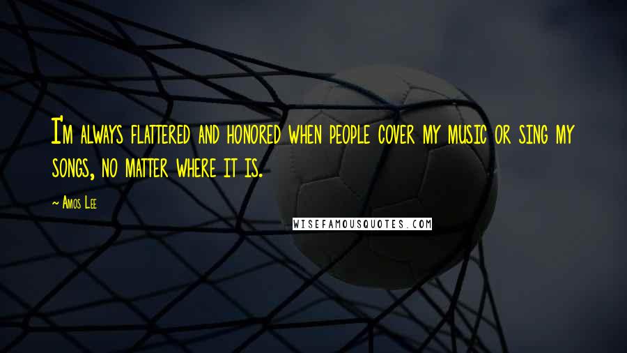 Amos Lee Quotes: I'm always flattered and honored when people cover my music or sing my songs, no matter where it is.