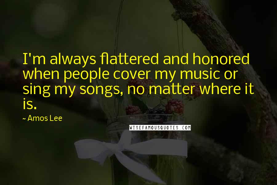 Amos Lee Quotes: I'm always flattered and honored when people cover my music or sing my songs, no matter where it is.