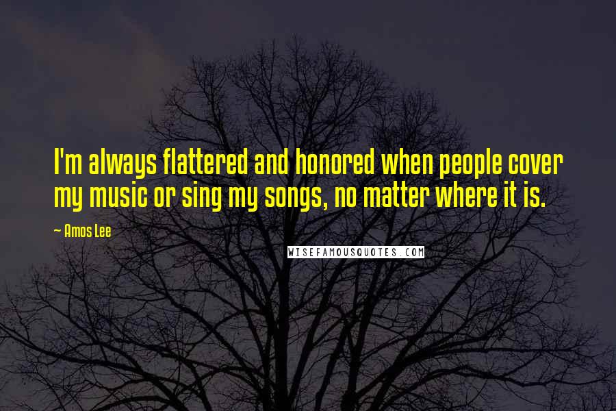 Amos Lee Quotes: I'm always flattered and honored when people cover my music or sing my songs, no matter where it is.