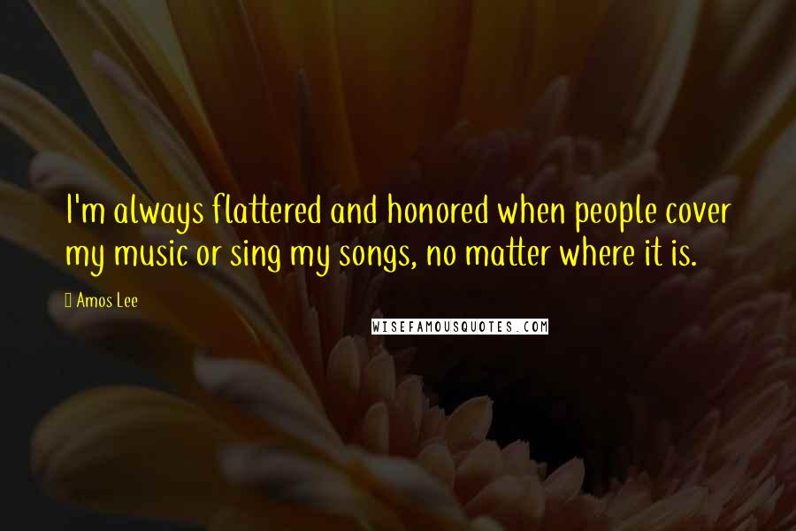 Amos Lee Quotes: I'm always flattered and honored when people cover my music or sing my songs, no matter where it is.