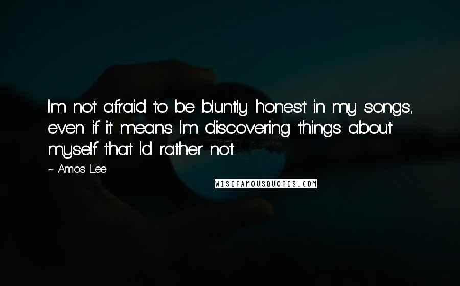 Amos Lee Quotes: I'm not afraid to be bluntly honest in my songs, even if it means I'm discovering things about myself that I'd rather not.