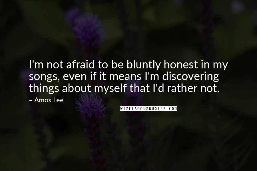 Amos Lee Quotes: I'm not afraid to be bluntly honest in my songs, even if it means I'm discovering things about myself that I'd rather not.