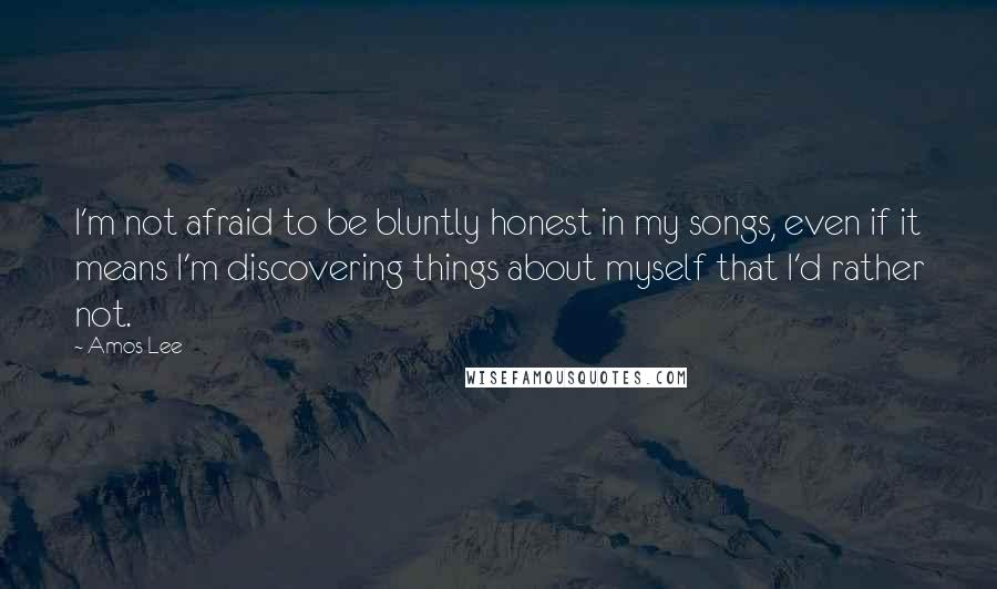 Amos Lee Quotes: I'm not afraid to be bluntly honest in my songs, even if it means I'm discovering things about myself that I'd rather not.