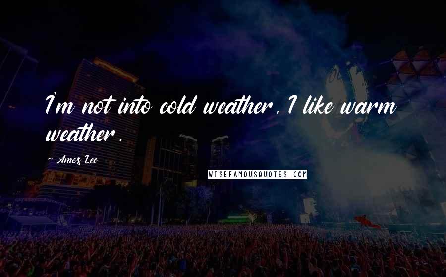 Amos Lee Quotes: I'm not into cold weather, I like warm weather.