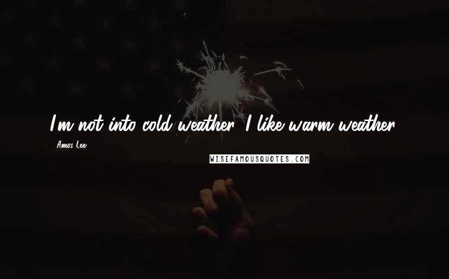 Amos Lee Quotes: I'm not into cold weather, I like warm weather.