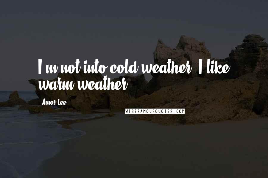 Amos Lee Quotes: I'm not into cold weather, I like warm weather.