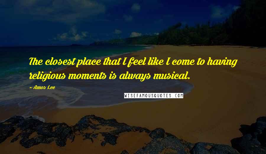 Amos Lee Quotes: The closest place that I feel like I come to having religious moments is always musical.