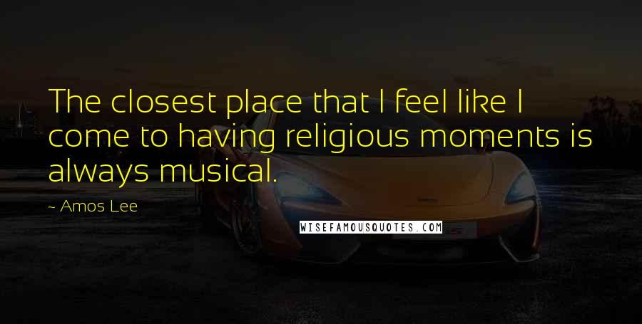 Amos Lee Quotes: The closest place that I feel like I come to having religious moments is always musical.