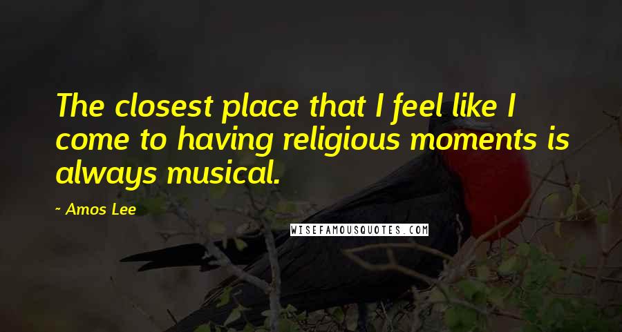 Amos Lee Quotes: The closest place that I feel like I come to having religious moments is always musical.