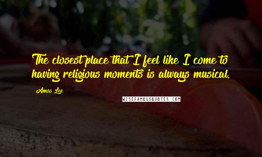 Amos Lee Quotes: The closest place that I feel like I come to having religious moments is always musical.