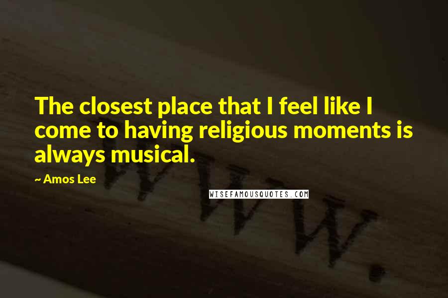 Amos Lee Quotes: The closest place that I feel like I come to having religious moments is always musical.