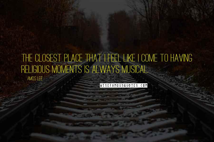 Amos Lee Quotes: The closest place that I feel like I come to having religious moments is always musical.