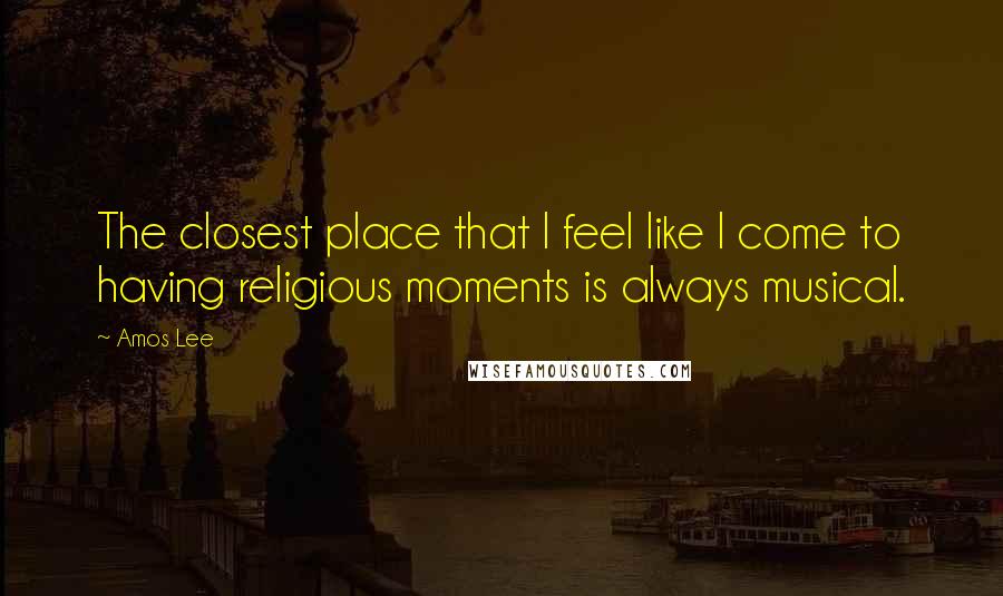 Amos Lee Quotes: The closest place that I feel like I come to having religious moments is always musical.